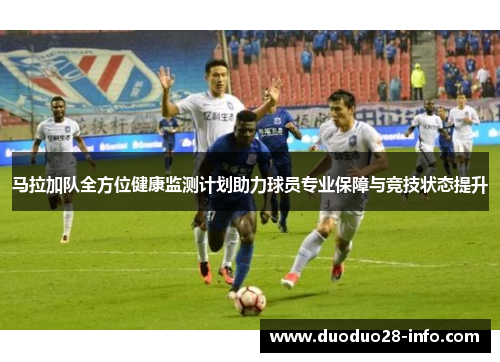 马拉加队全方位健康监测计划助力球员专业保障与竞技状态提升