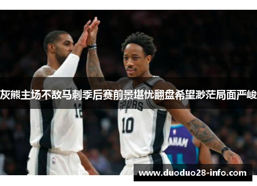 灰熊主场不敌马刺季后赛前景堪忧翻盘希望渺茫局面严峻